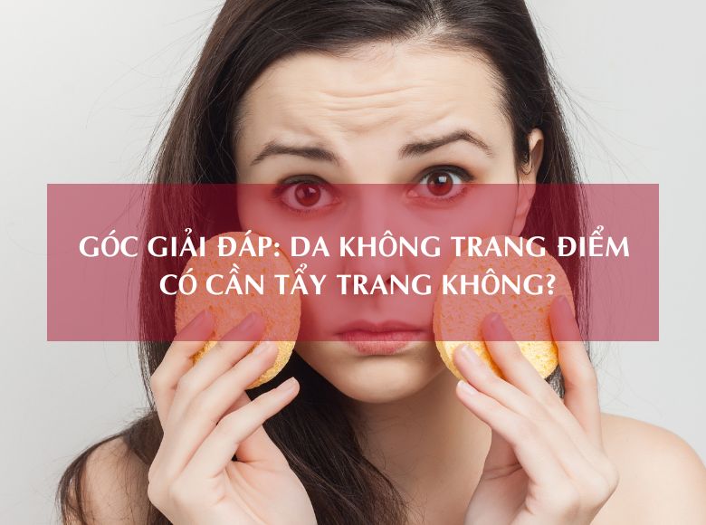GÓC GIẢI ĐÁP: DA KHÔNG TRANG ĐIỂM CÓ CẦN TẨY TRANG KHÔNG?