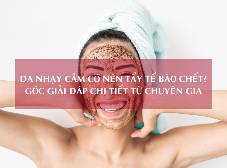 DA NHẠY CẢM CÓ NÊN TẨY TẾ BÀO CHẾT? GÓC GIẢI ĐÁP CHI TIẾT TỪ CHUYÊN GIA