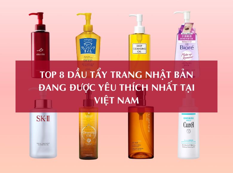 TOP 8 DẦU TẨY TRANG NHẬT BẢN ĐANG ĐƯỢC YÊU THÍCH NHẤT TẠI VIỆT NAM