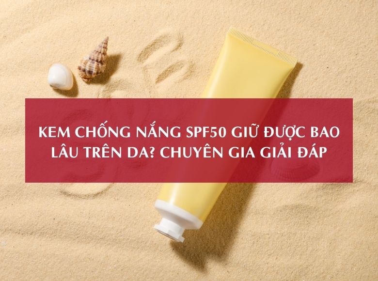 KEM CHỐNG NẮNG SPF50 GIỮ ĐƯỢC BAO LÂU TRÊN DA? CHUYÊN GIA GIẢI ĐÁP