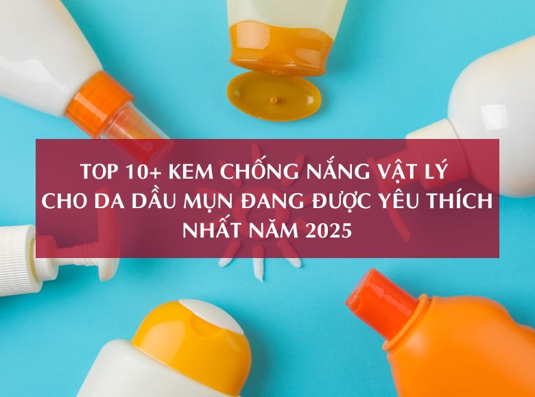 TOP 10+ KEM CHỐNG NẮNG VẬT LÝ CHO DA DẦU MỤN ĐANG ĐƯỢC YÊU THÍCH NHẤT NĂM 2025