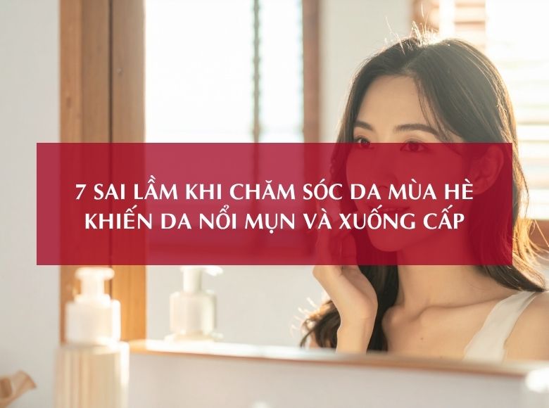 7 SAI LẦM KHI CHĂM SÓC DA MÙA HÈ KHIẾN DA NỔI MỤN VÀ XUỐNG CẤP