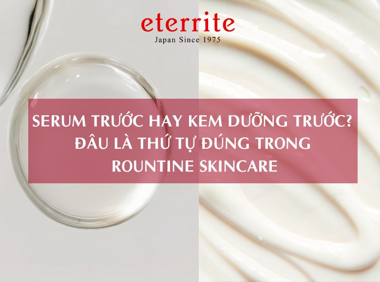 SERUM TRƯỚC HAY KEM DƯỠNG TRƯỚC? ĐÂU LÀ THỨ TỰ ĐÚNG TRONG ROUNTINE SKINCARE