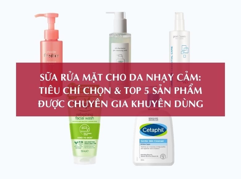 SỮA RỬA MẶT CHO DA NHẠY CẢM: TIÊU CHÍ CHỌN & TOP 5 SẢN PHẨM ĐƯỢC CHUYÊN GIA KHUYÊN DÙNG