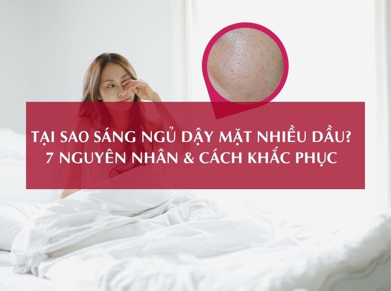 TẠI SAO SÁNG NGỦ DẬY MẶT NHIỀU DẦU? 7 NGUYÊN NHÂN & CÁCH KHẮC PHỤC
